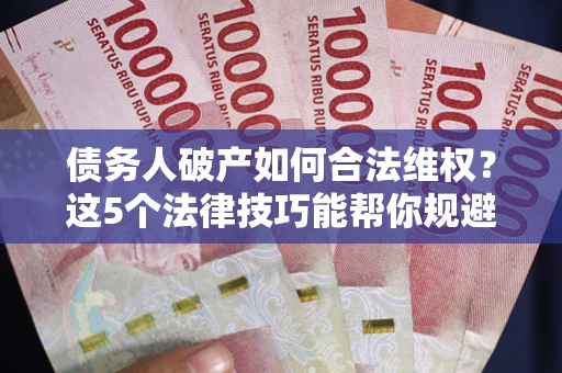北京债务人破产如何合法维权？这5个法律技巧能帮你规避风险