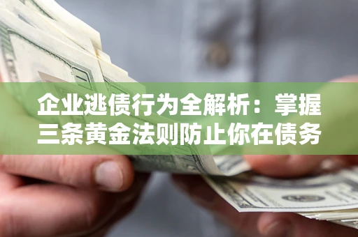 北京企业逃债行为全解析：掌握三条黄金法则防止你在债务乱局中“踩雷”