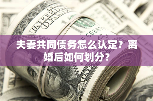 北京夫妻共同债务怎么认定？离婚后如何划分？