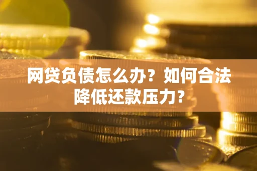 北京网贷负债怎么办？如何合法降低还款压力？