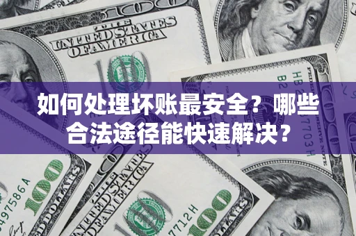 北京如何处理坏账最安全？哪些合法途径能快速解决？
