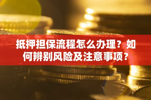 北京抵押担保流程怎么办理？如何辨别风险及注意事项？