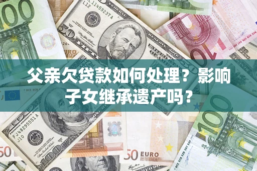 北京父亲欠贷款如何处理？影响子女继承遗产吗？