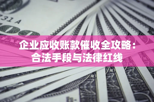 北京企业应收账款催收全攻略：合法手段与法律红线