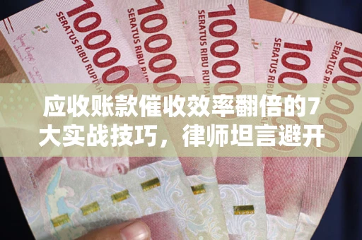 北京应收账款催收效率翻倍的7大实战技巧，律师坦言避开这些法律雷区最关键
