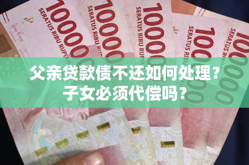 北京父亲贷款债不还如何处理？子女必须代偿吗？