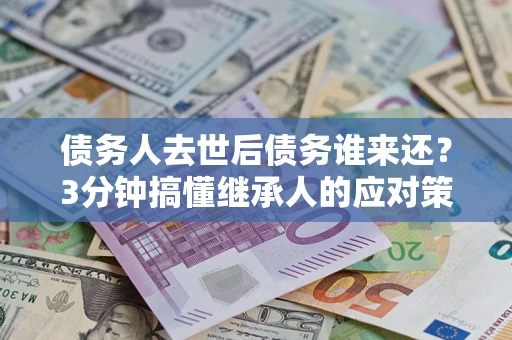 北京债务人去世后债务谁来还？3分钟搞懂继承人的应对策略