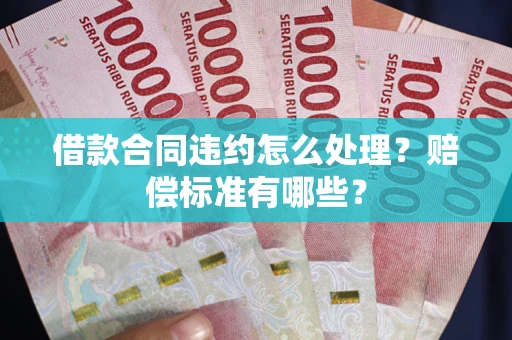 北京借款合同违约怎么处理？赔偿标准有哪些？