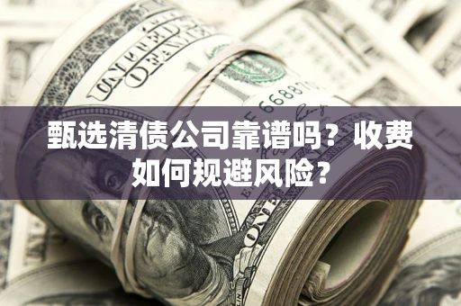 北京甄选清债公司靠谱吗？收费如何规避风险？