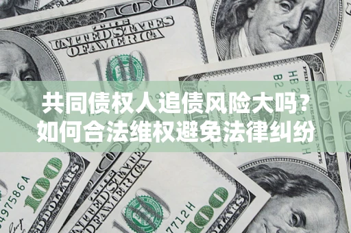 北京共同债权人追债风险大吗?如何合法维权避免法律纠纷? 北京共同债权人追债风险大吗?如何合法维权避免法律纠纷?