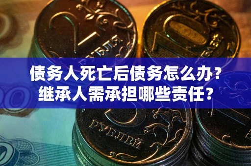北京债务人死亡后债务怎么办？继承人需承担哪些责任？