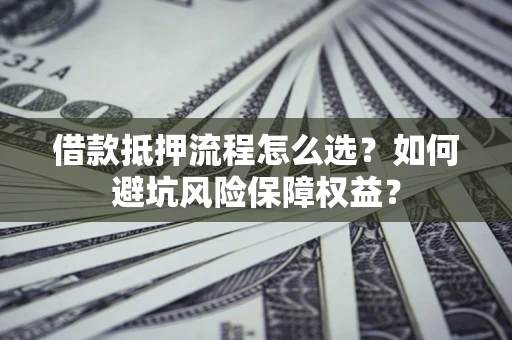 北京借款抵押流程怎么选？如何避坑风险保障权益？