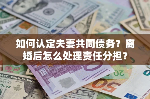 北京如何认定夫妻共同债务？离婚后怎么处理责任分担？
