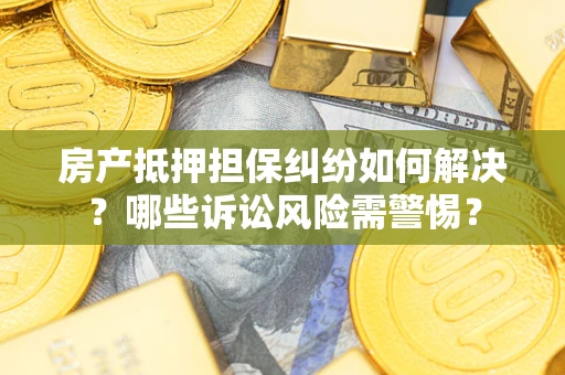 北京房产抵押担保纠纷如何解决？哪些诉讼风险需警惕？