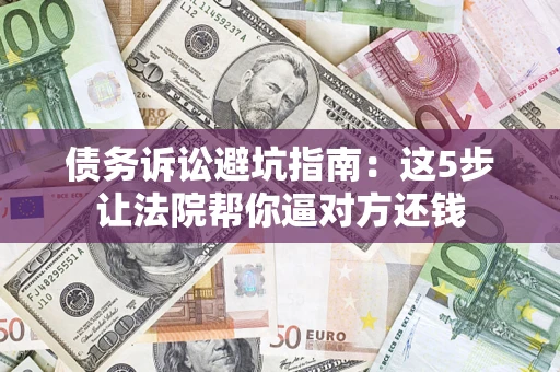 北京债务诉讼避坑指南：这5步让法院帮你逼对方还钱