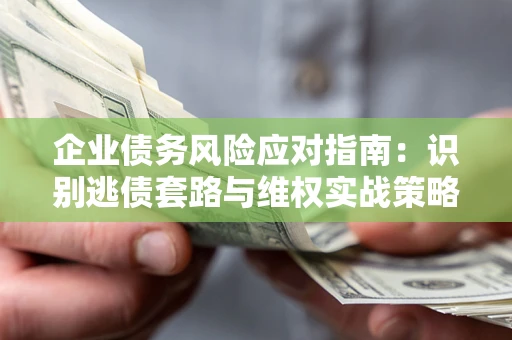 北京企业债务风险应对指南：识别逃债套路与维权实战策略