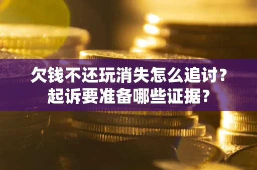 北京欠钱不还玩消失怎么追讨？起诉要准备哪些证据？