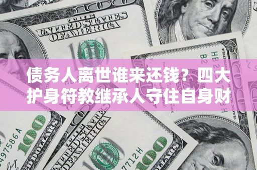 北京债务人离世谁来还钱？四大护身符教继承人守住自身财产
