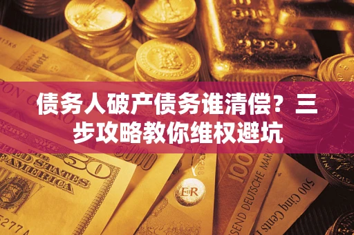 北京债务人破产债务谁清偿?三步攻略教你维权避坑 北京债务人破产债务谁清偿?三步攻略教你维权避坑