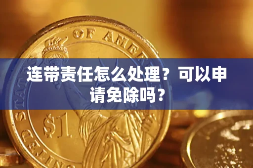北京连带责任怎么处理？可以申请免除吗？