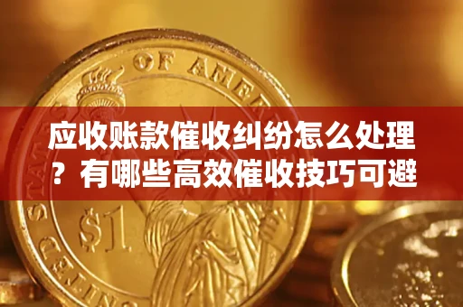 北京应收账款催收纠纷怎么处理？有哪些高效催收技巧可避免坏账？