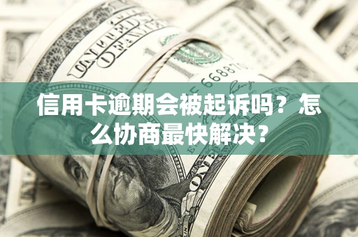 北京信用卡逾期会被起诉吗？怎么协商最快解决？