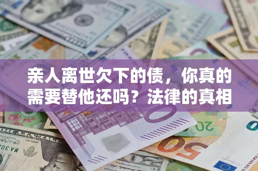 北京亲人离世欠下的债，你真的需要替他还吗？法律的真相或许与你想的不一样