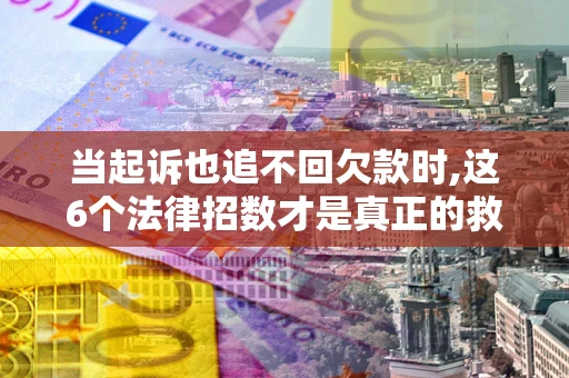 北京当起诉也追不回欠款时,这6个法律招数才是真正的救命稻草