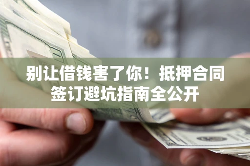 北京别让借钱害了你！抵押合同签订避坑指南全公开