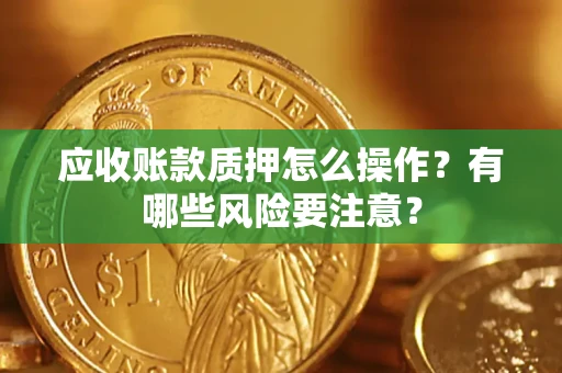 北京应收账款质押怎么操作？有哪些风险要注意？